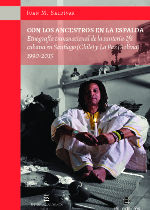 Con los ancestros en la espalda. Etnografía transnacional de la santería-Ifá cubana en Santiago (Chile) y La Paz (Bolivia), 1990-2015
