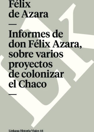 Informes de don Félix Azara, sobre varios proyectos de colonizar el Chaco