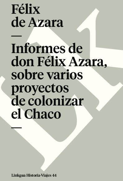 Informes de don Félix Azara, sobre varios proyectos de colonizar el Chaco