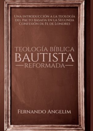 Teología Bíblica Bautista Reformada: Una introducción a la Teología del Pacto basada en la Segunda Confesión de Fe de Londres