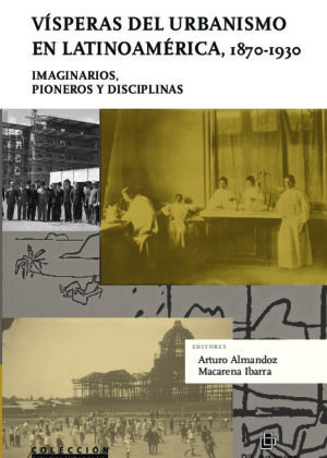 Vísperas del urbanismo en Latinoamérica, 1870-1930: imaginarios, pioneros y disciplinas