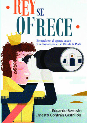 Rey se ofrece - Bernadotte, el agente sueco y la monarquía en el Río de la Plata