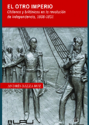 El otro imperio. Chilenos y británicos en la revolución de independencia 1806-1831