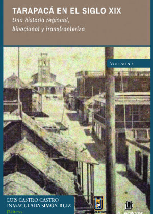 Tarapacá en el siglo XIX. Una historia regional, binacional y transfronteriza. Volumen 1