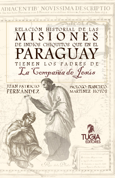 RELACIÓN HISTORIAL DE LAS MISIONES DE INDIOS CHIQUITOS QUE EN EL PARAGUAY TIENEN LOS PADRES DE LA COMPAÑÍA DE JESÚS