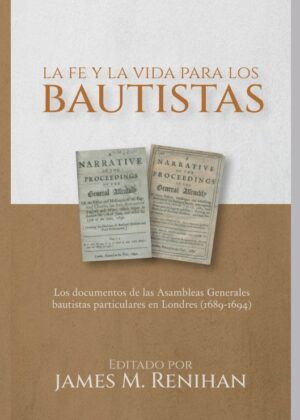 La fe y la vida para los bautistas: Los documentos de las Asambleas Generales bautistas particulares en Londres (1689-1694)