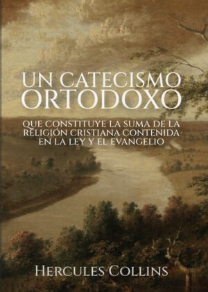 Un catecismo ortodoxo: que constituye la suma de la religión cristiana contenida en la ley y el evangelio