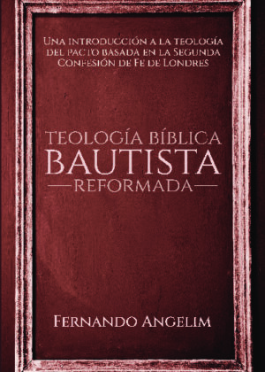 Teología Bíblica Bautista Reformada: Una introducción a la Teología del Pacto basada en la Segunda Confesión de Fe de Londres