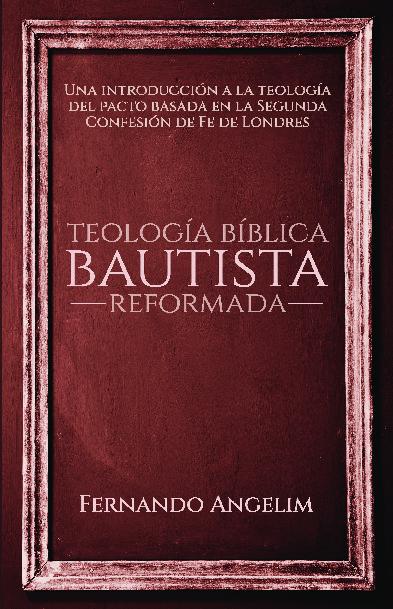 Teología Bíblica Bautista Reformada: Una introducción a la Teología del Pacto basada en la Segunda Confesión de Fe de Londres