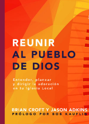 Reunir al Pueblo de Dios - entender, planear, y dirigir la adoración en la iglesia local