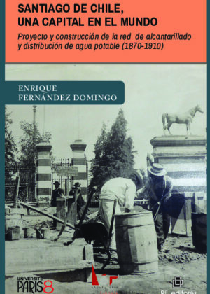 Santiago de Chile, una capital en el mundo. Proyecto y construcción de la red de alcantarillado y distribución de agua potable (1870-1910)