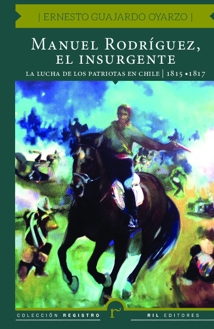 Manuel Rodríguez, el insurgente. La lucha de los patriotas en Chile (1815-1817)