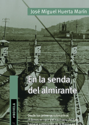 En la senda del almirante. Desde los primeros submarinos chilenos en 1917 y el naufragio del Itata, hasta la sublevación de la Marina en 1931