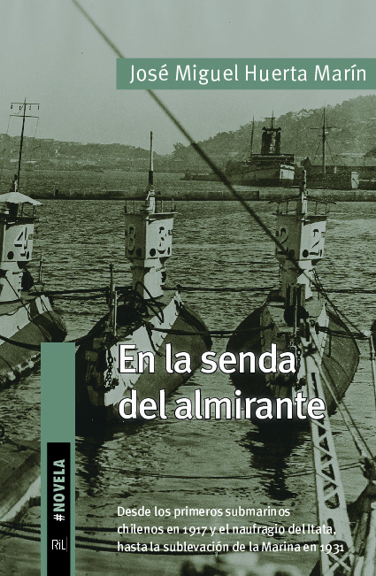 En la senda del almirante. Desde los primeros submarinos chilenos en 1917 y el naufragio del Itata, hasta la sublevación de la Marina en 1931